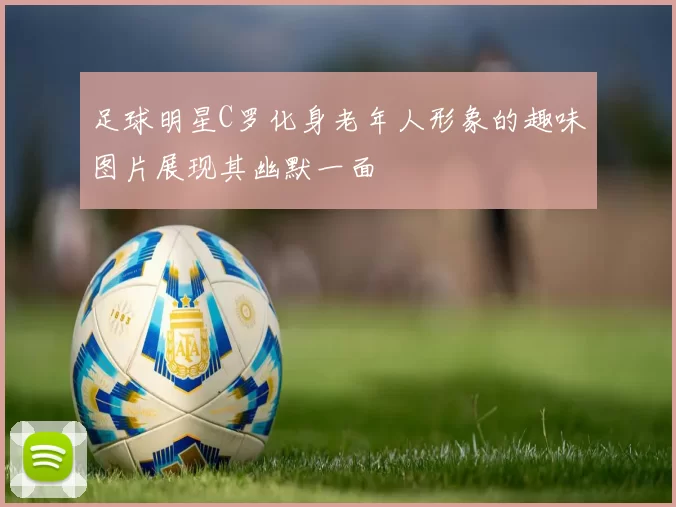 足球明星C罗化身老年人形象的趣味图片展现其幽默一面