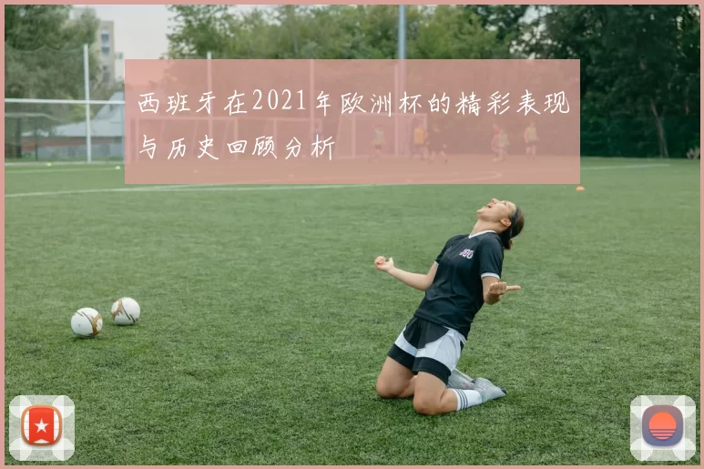 西班牙在2021年欧洲杯的精彩表现与历史回顾分析