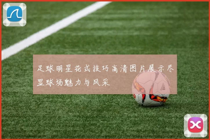 足球明星花式技巧高清图片展示尽显球场魅力与风采
