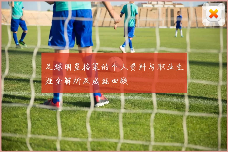 足球明星格策的个人资料与职业生涯全解析及成就回顾