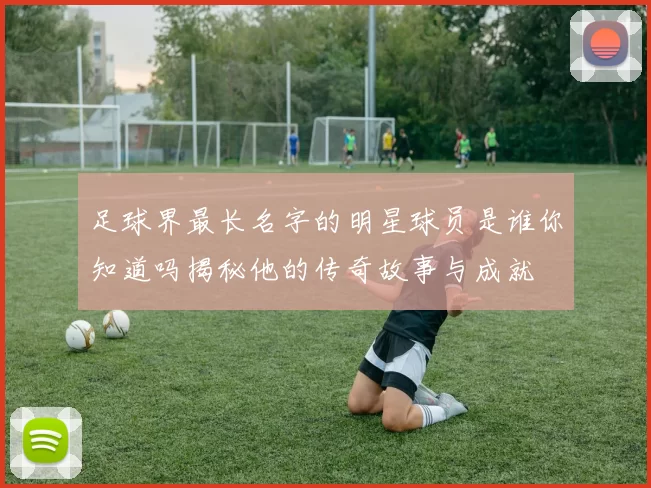 足球界最长名字的明星球员是谁你知道吗揭秘他的传奇故事与成就